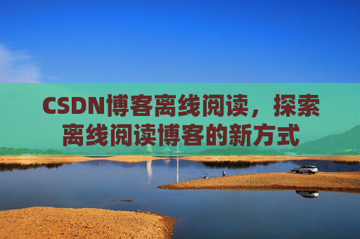 CSDN博客离线阅读，探索离线阅读博客的新方式